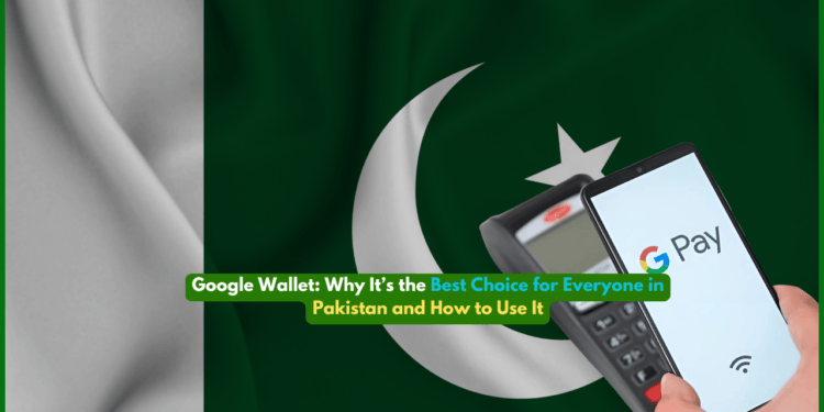 Google Wallet: Why It’s the Best Choice for Everyone in Pakistan and How to Use It