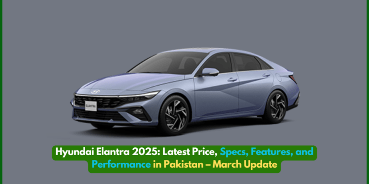 Hyundai Elantra 2025: Latest Price, Specs, Features, and Performance in Pakistan – March Update
